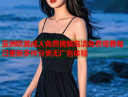 亚洲欧美成人免费视频高清免费观看每日更新多样分类无广告体验