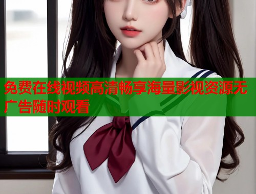 免费在线视频高清畅享海量影视资源无广告随时观看
