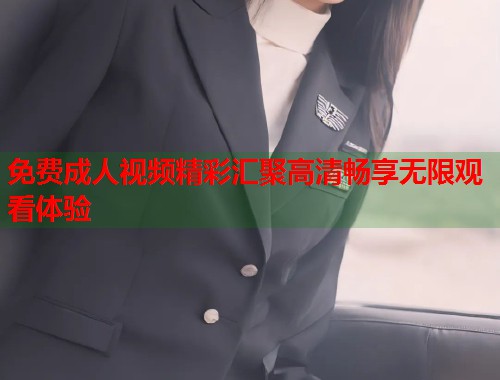 免费成人视频精彩汇聚高清畅享无限观看体验