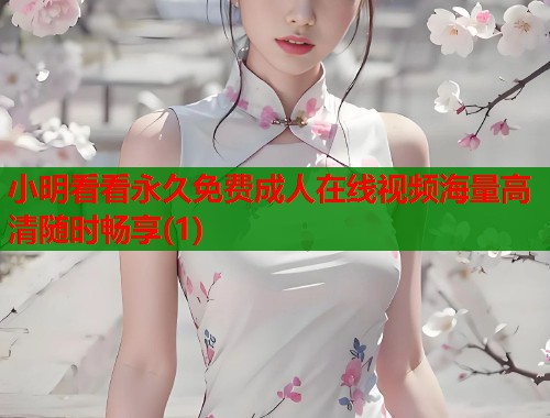 小明看看永久免费成人在线视频海量高清随时畅享(1)