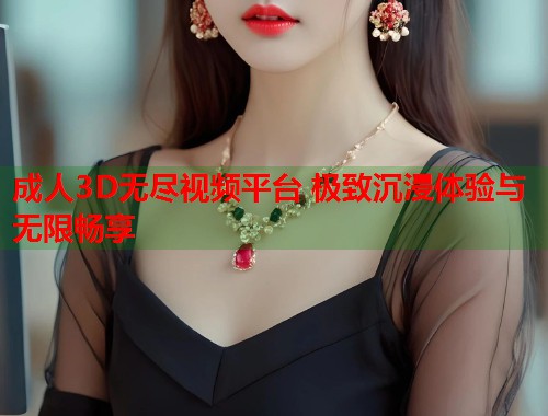 成人3D无尽视频平台 极致沉浸体验与无限畅享