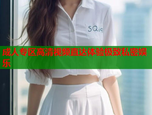 成人专区高清视频直达体验极致私密娱乐