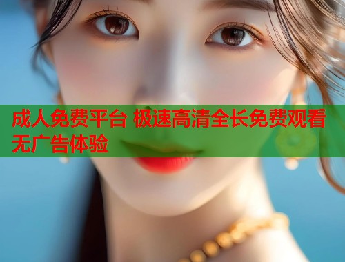 成人免费平台 极速高清全长免费观看无广告体验