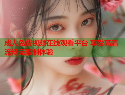 成人免费视频在线观看平台 享受高清流畅无限制体验