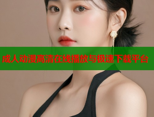 成人动漫高清在线播放与极速下载平台