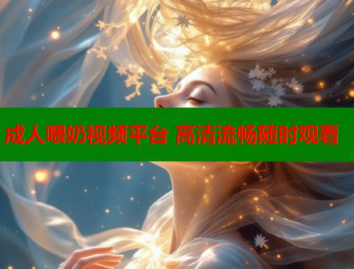 成人喂奶视频平台 高清流畅随时观看