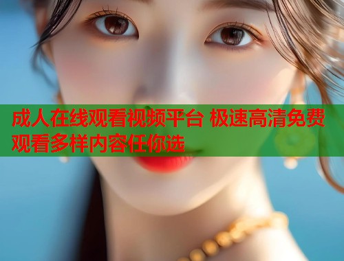成人在线观看视频平台 极速高清免费观看多样内容任你选