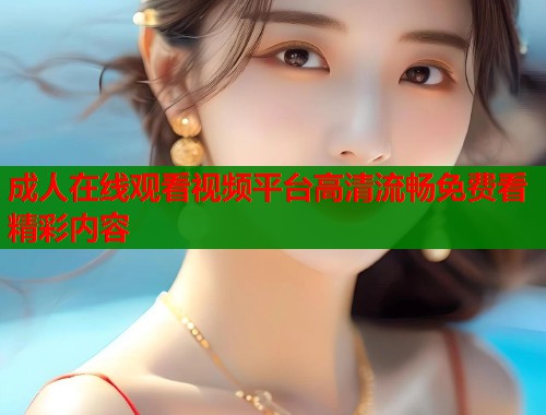 成人在线观看视频平台高清流畅免费看精彩内容