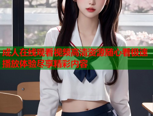 成人在线观看视频高清资源随心看极速播放体验尽享精彩内容