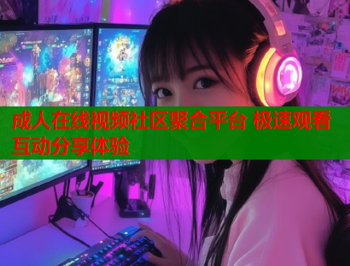 成人在线视频社区聚合平台 极速观看互动分享体验