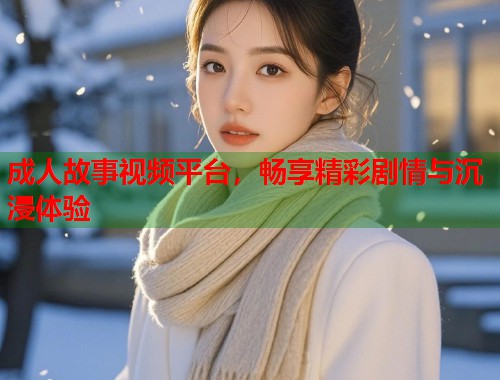 成人故事视频平台，畅享精彩剧情与沉浸体验