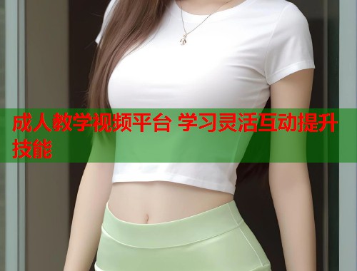 成人教学视频平台 学习灵活互动提升技能