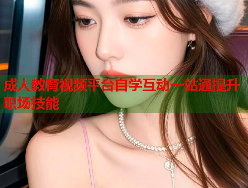 成人教育视频平台自学互动一站通提升职场技能