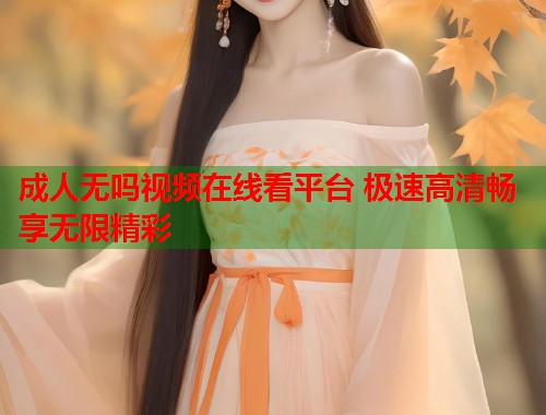 成人无吗视频在线看平台 极速高清畅享无限精彩
