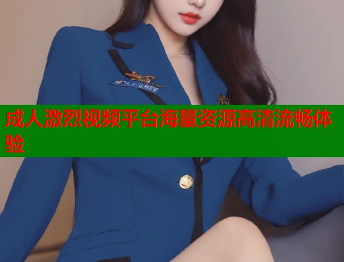成人激烈视频平台海量资源高清流畅体验