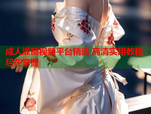 成人灌肠视频平台精选 高清实用教程尽在掌握