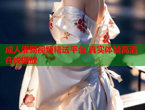 成人灌肠视频精选平台 真实体验高清在线播放
