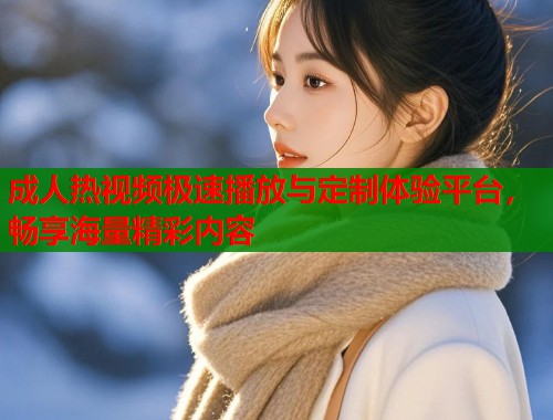成人热视频极速播放与定制体验平台，畅享海量精彩内容