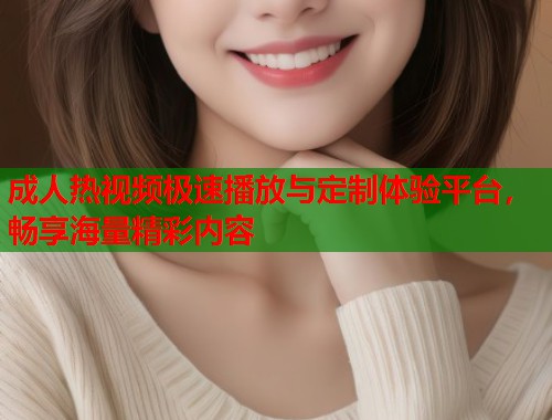 成人热视频极速播放与定制体验平台，畅享海量精彩内容