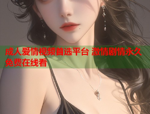 成人爱情视频首选平台 激情剧情永久免费在线看