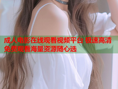 成人电影在线观看视频平台 极速高清免费观看海量资源随心选