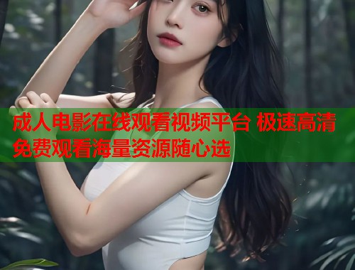 成人电影在线观看视频平台 极速高清免费观看海量资源随心选