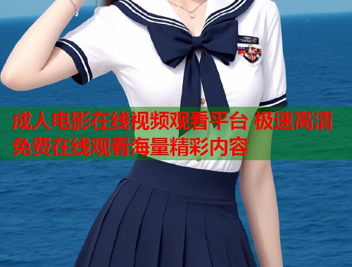 成人电影在线视频观看平台 极速高清免费在线观看海量精彩内容