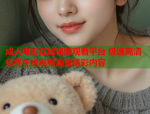 成人电影在线视频观看平台 极速高清免费在线观看海量精彩内容