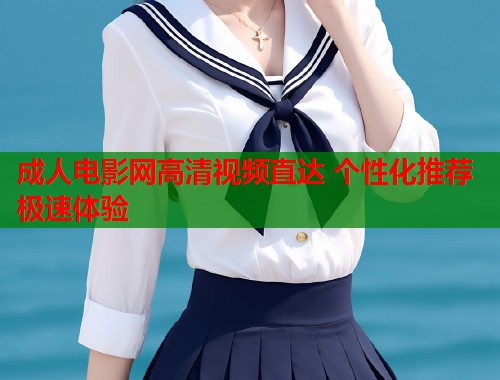 成人电影网高清视频直达 个性化推荐极速体验
