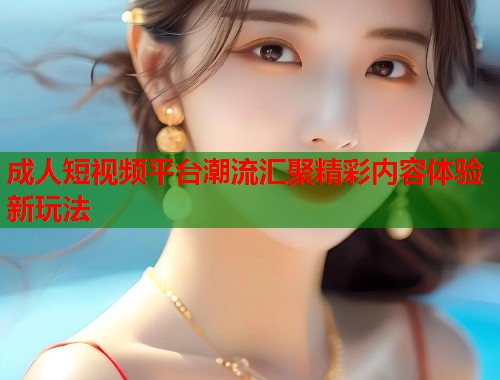 成人短视频平台潮流汇聚精彩内容体验新玩法