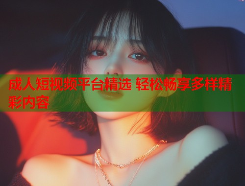 成人短视频平台精选 轻松畅享多样精彩内容