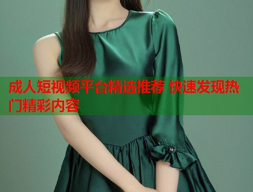 成人短视频平台精选推荐 快速发现热门精彩内容