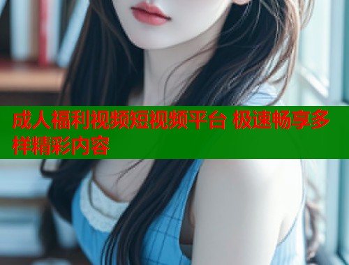 成人福利视频短视频平台 极速畅享多样精彩内容