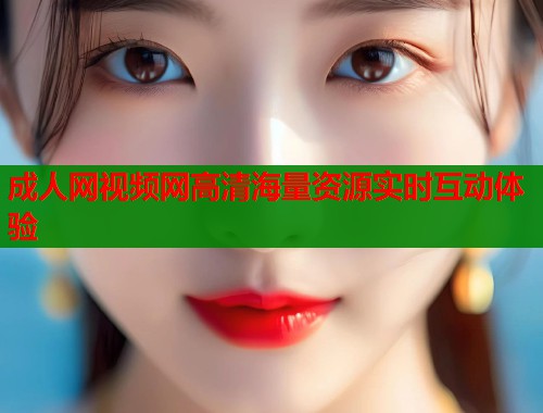 成人网视频网高清海量资源实时互动体验