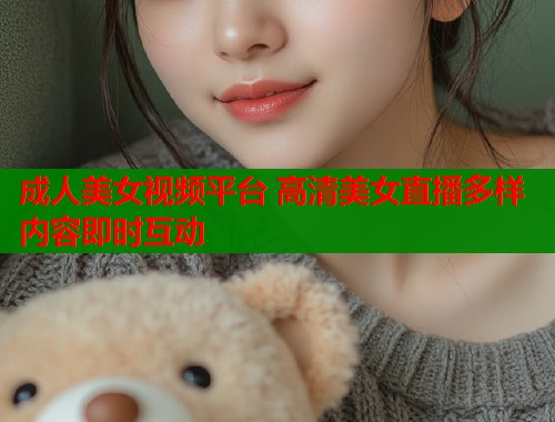成人美女视频平台 高清美女直播多样内容即时互动