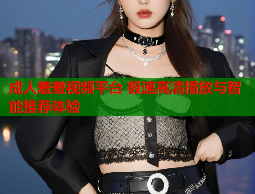 成人羞羞视频平台 极速高清播放与智能推荐体验