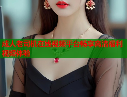 成人老司机在线视频平台畅享高清福利视频体验
