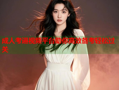 成人考逼视频平台助你高效备考轻松过关