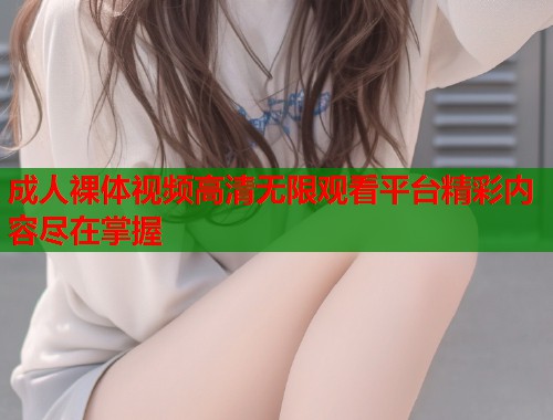 成人裸体视频高清无限观看平台精彩内容尽在掌握