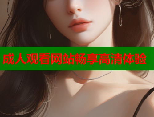 成人观看网站畅享高清体验