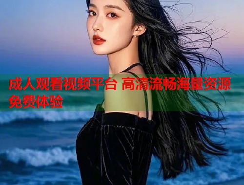成人观看视频平台 高清流畅海量资源免费体验