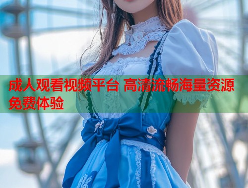 成人观看视频平台 高清流畅海量资源免费体验