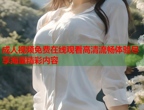 成人视频免费在线观看高清流畅体验尽享海量精彩内容