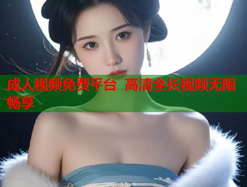 成人视频免费平台  高清全长视频无限畅享