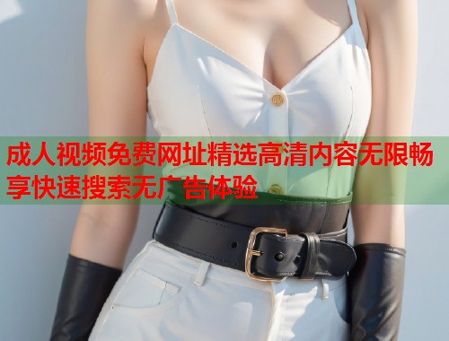 成人视频免费网址精选高清内容无限畅享快速搜索无广告体验