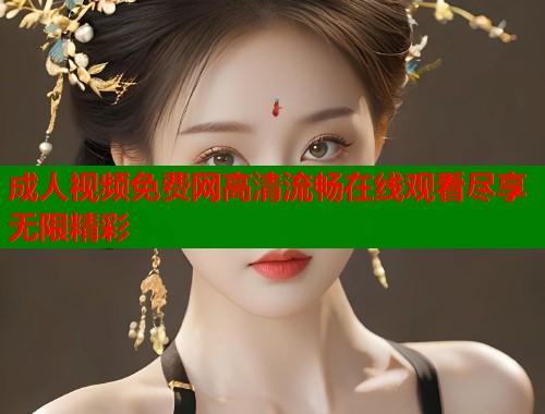 成人视频免费网高清流畅在线观看尽享无限精彩