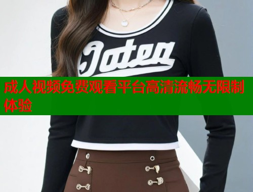 成人视频免费观看平台高清流畅无限制体验