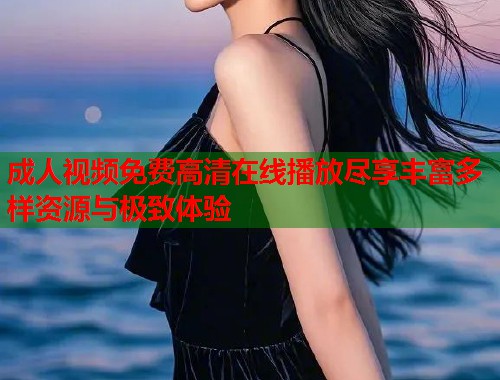 成人视频免费高清在线播放尽享丰富多样资源与极致体验