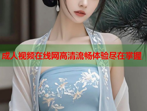 成人视频在线网高清流畅体验尽在掌握