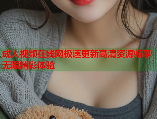 成人视频在线网极速更新高清资源畅享无限精彩体验